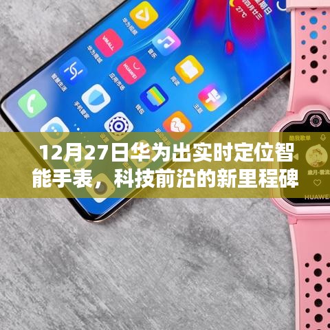 华为实时定位智能手表，科技新里程碑，引领定位新时代