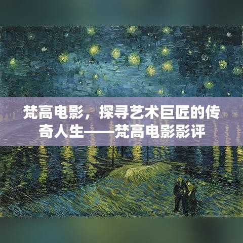 梵高电影影评,揭秘艺术巨匠的传奇人生
