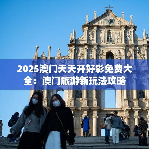 2025澳门天天开好彩免费大全：澳门旅游新玩法攻略