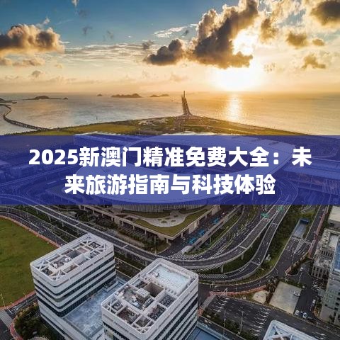 2025新澳门精准免费大全：未来旅游指南与科技体验