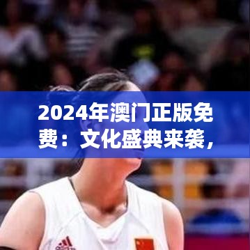 2024年澳门正版免费:文化盛典来袭,艺术不设限