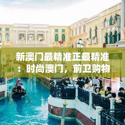 新澳门最精准正最精准:时尚澳门,前卫购物新体验与设计之都