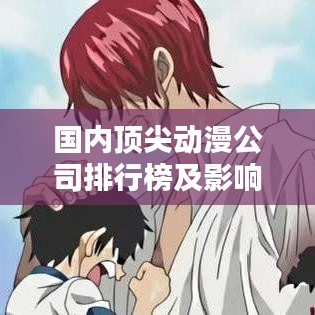 国内顶尖动漫公司排行榜及影响力揭秘