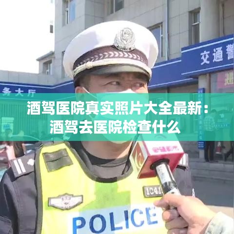 酒驾医院真实照片大全最新:酒驾去医院检查什么