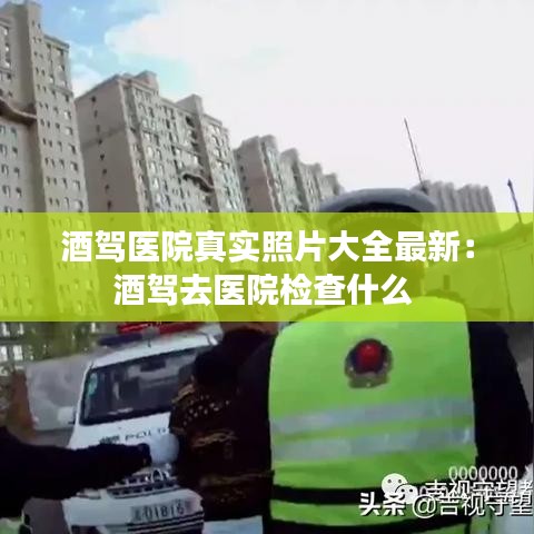 酒驾医院真实照片大全最新:酒驾去医院检查什么