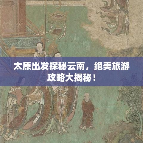 太原出发探秘云南，绝美旅游攻略大揭秘！