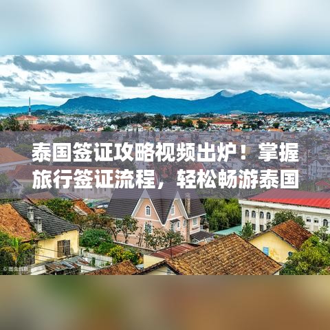 泰国签证攻略视频出炉！掌握旅行签证流程，轻松畅游泰国