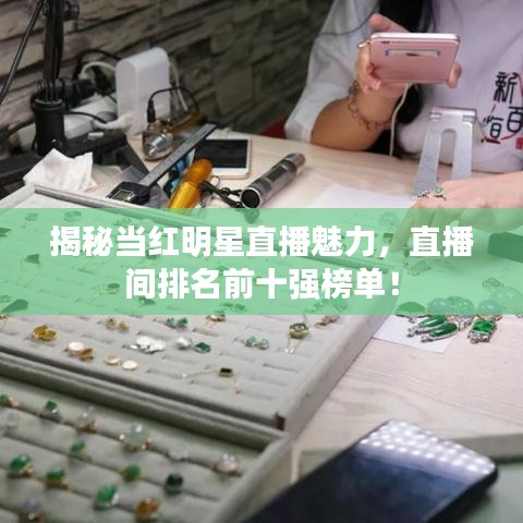 揭秘当红明星直播魅力,直播间排名前十强榜单!