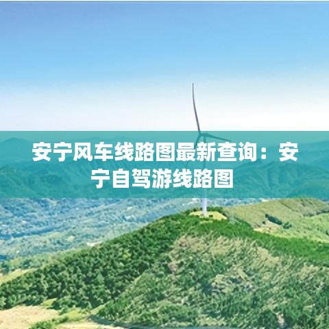 安宁风车线路图最新查询:安宁自驾游线路图