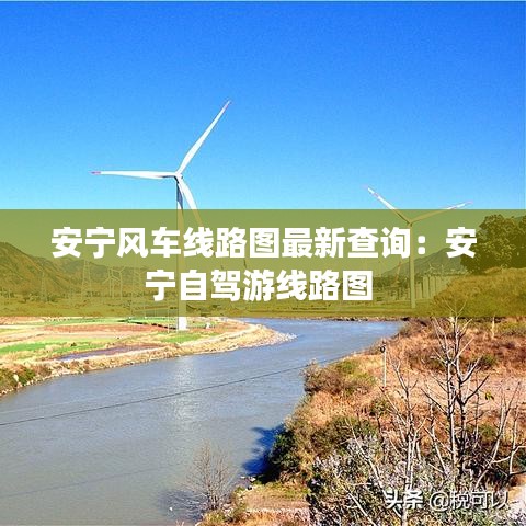 安宁风车线路图最新查询:安宁自驾游线路图