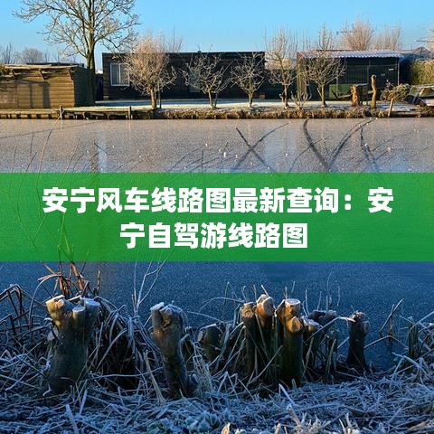 安宁风车线路图最新查询:安宁自驾游线路图