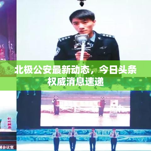 北极公安最新动态，今日头条权威消息速递
