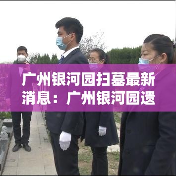 广州银河园扫墓最新消息:广州银河园遗体告别