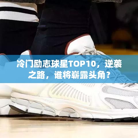 冷门励志球星TOP10,逆袭之路,谁将崭露头角?