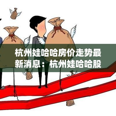 杭州娃哈哈房价走势最新消息：杭州娃哈哈股份有限公司 