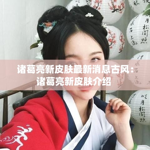 诸葛亮新皮肤最新消息古风:诸葛亮新皮肤介绍