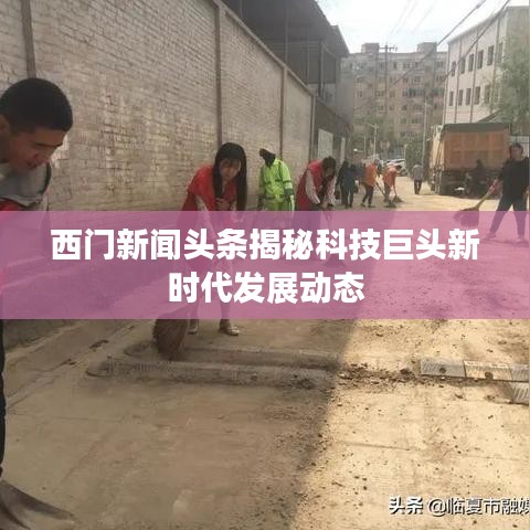 西门新闻头条揭秘科技巨头新时代发展动态