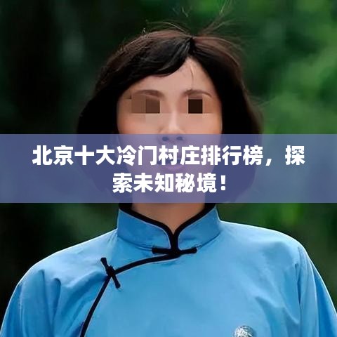 北京十大冷门村庄排行榜,探索未知秘境!