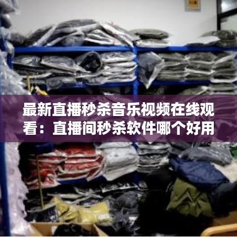 最新直播秒杀音乐视频在线观看：直播间秒杀软件哪个好用 