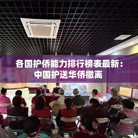 各国护侨能力排行榜表最新：中国护送华侨撤离 