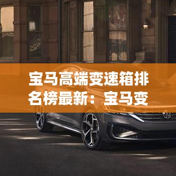 宝马高端变速箱排名榜最新:宝马变速箱生产厂家