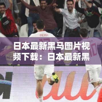 日本最新黑马图片视频下载:日本最新黑马图片视频下载大全