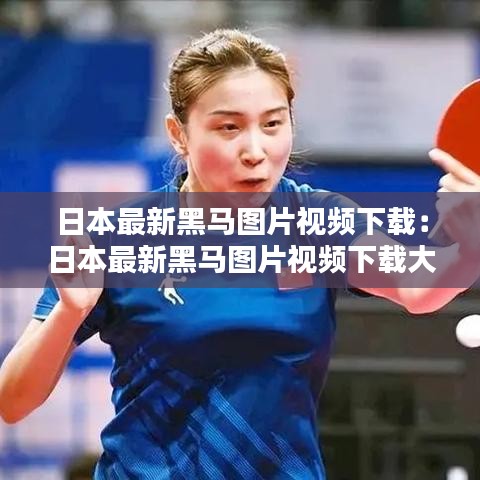 日本最新黑马图片视频下载:日本最新黑马图片视频下载大全