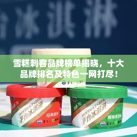 雪糕刺客品牌榜单揭晓，十大品牌排名及特色一网打尽！