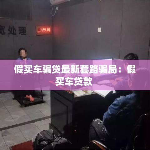 假买车骗贷最新套路骗局:假买车贷款