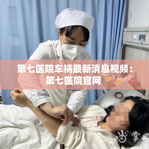 第七医院车祸最新消息视频：第七医院官网 