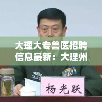 大理大专兽医招聘信息最新:大理州畜牧兽医局