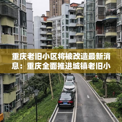 重庆老旧小区将被改造最新消息：重庆全面推进城镇老旧小区改造 