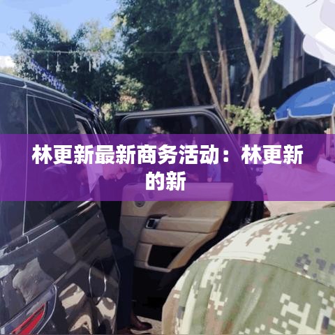 林更新最新商务活动:林更新的新