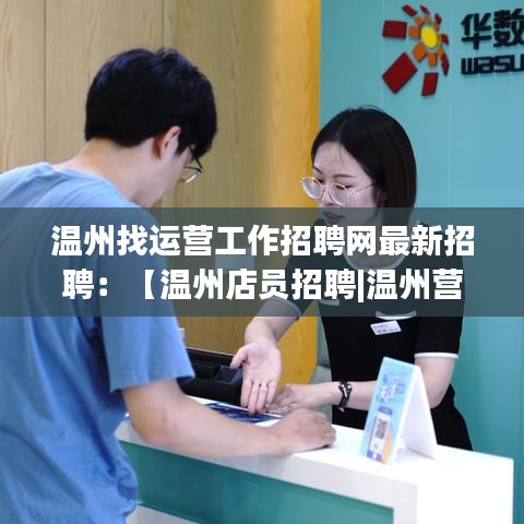 温州找运营工作招聘网最新招聘:【温州店员招聘|温州营业员招聘信息】