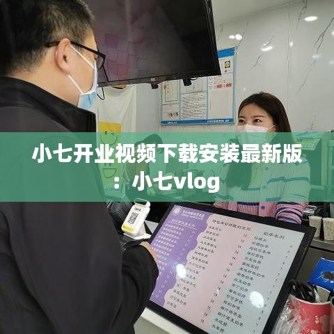 小七开业视频下载安装最新版:小七vlog