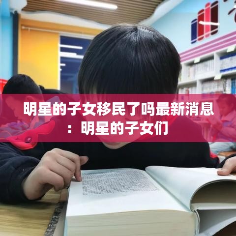 明星的子女移民了吗最新消息:明星的子女们
