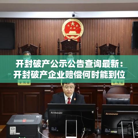 开封破产公示公告查询最新：开封破产企业赔偿何时能到位 