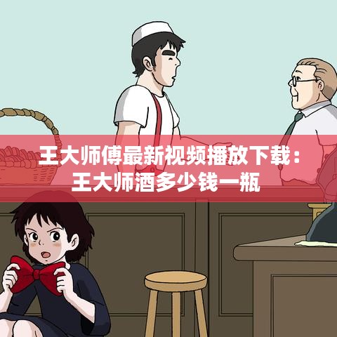王大师傅最新视频播放下载：王大师酒多少钱一瓶 
