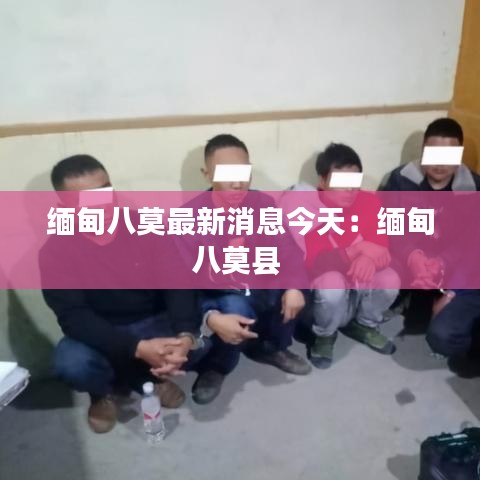 缅甸八莫最新消息今天：缅甸八莫县 