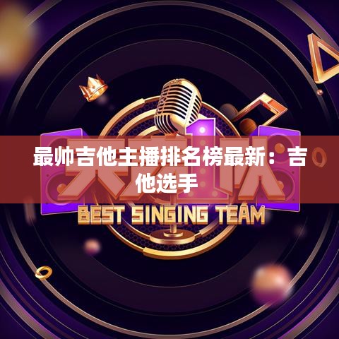 最帅吉他主播排名榜最新：吉他选手 