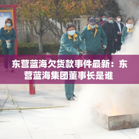 东营蓝海欠货款事件最新：东营蓝海集团董事长是谁 