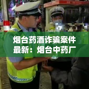 烟台药酒诈骗案件最新：烟台中药厂药酒 