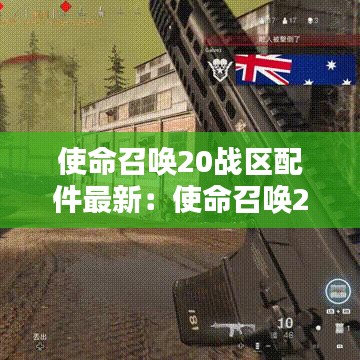 使命召唤20战区配件最新:使命召唤20v20什么时候开