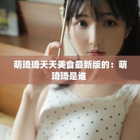 萌琦琦天天美食最新版的:萌琦琦是谁