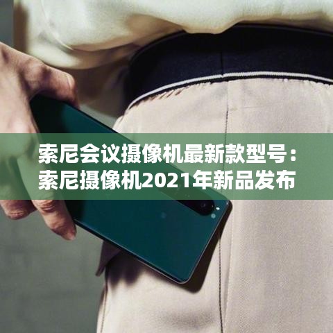 索尼会议摄像机最新款型号：索尼摄像机2021年新品发布 