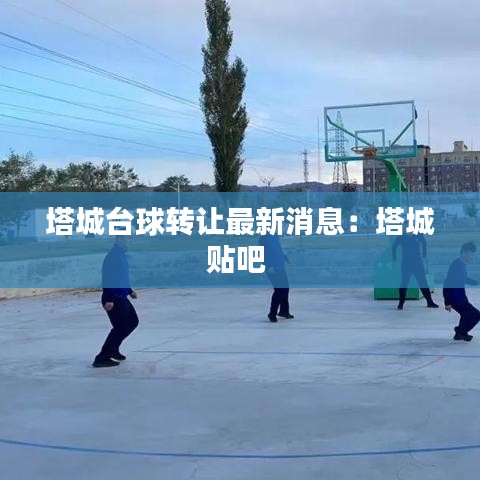 塔城台球转让最新消息：塔城贴吧 