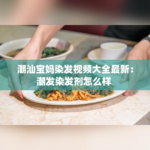 潮汕宝妈染发视频大全最新：潮发染发剂怎么样 