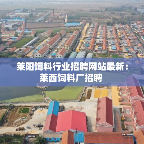 莱阳饲料行业招聘网站最新：莱西饲料厂招聘 