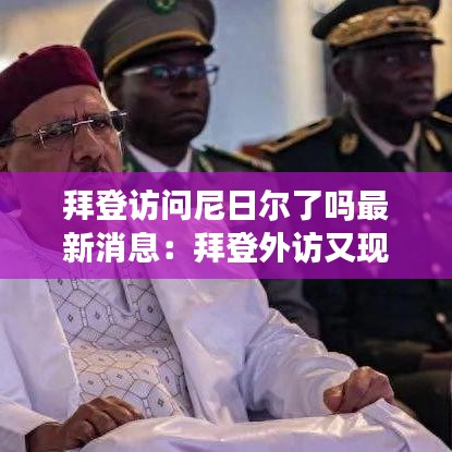 拜登访问尼日尔了吗最新消息:拜登外访又现口误