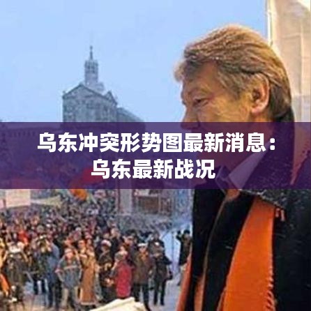 乌东冲突形势图最新消息:乌东最新战况